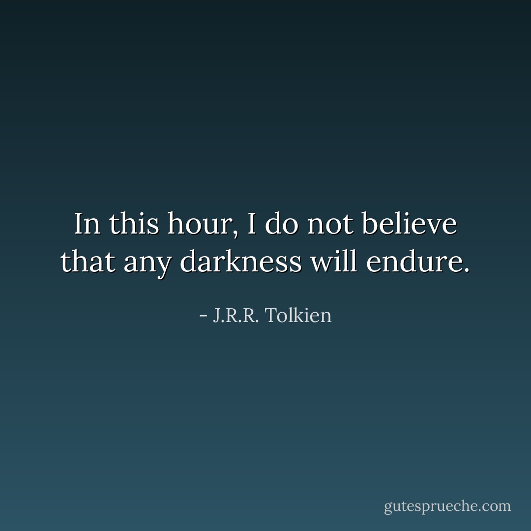In this hour, I do not believe that any darkness will endure. - J.R.R. Tolkien