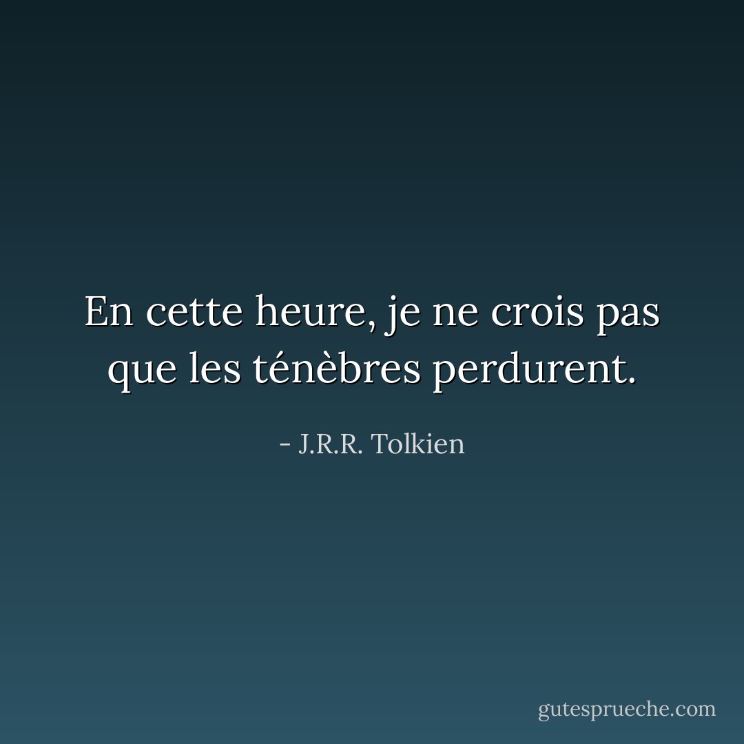 En cette heure, je ne crois pas que les ténèbres perdurent. - J.R.R. Tolkien