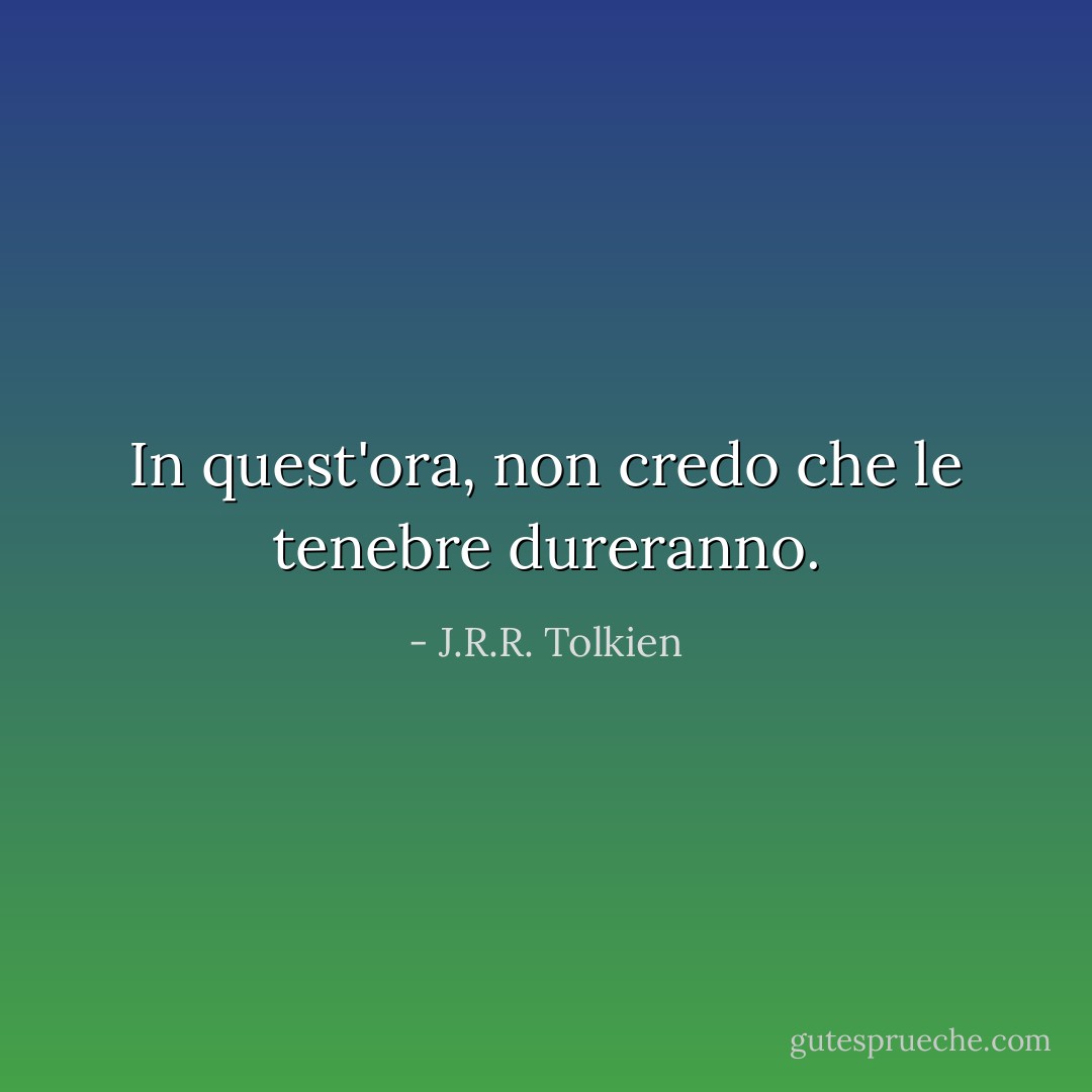 In quest'ora, non credo che le tenebre dureranno. - J.R.R. Tolkien