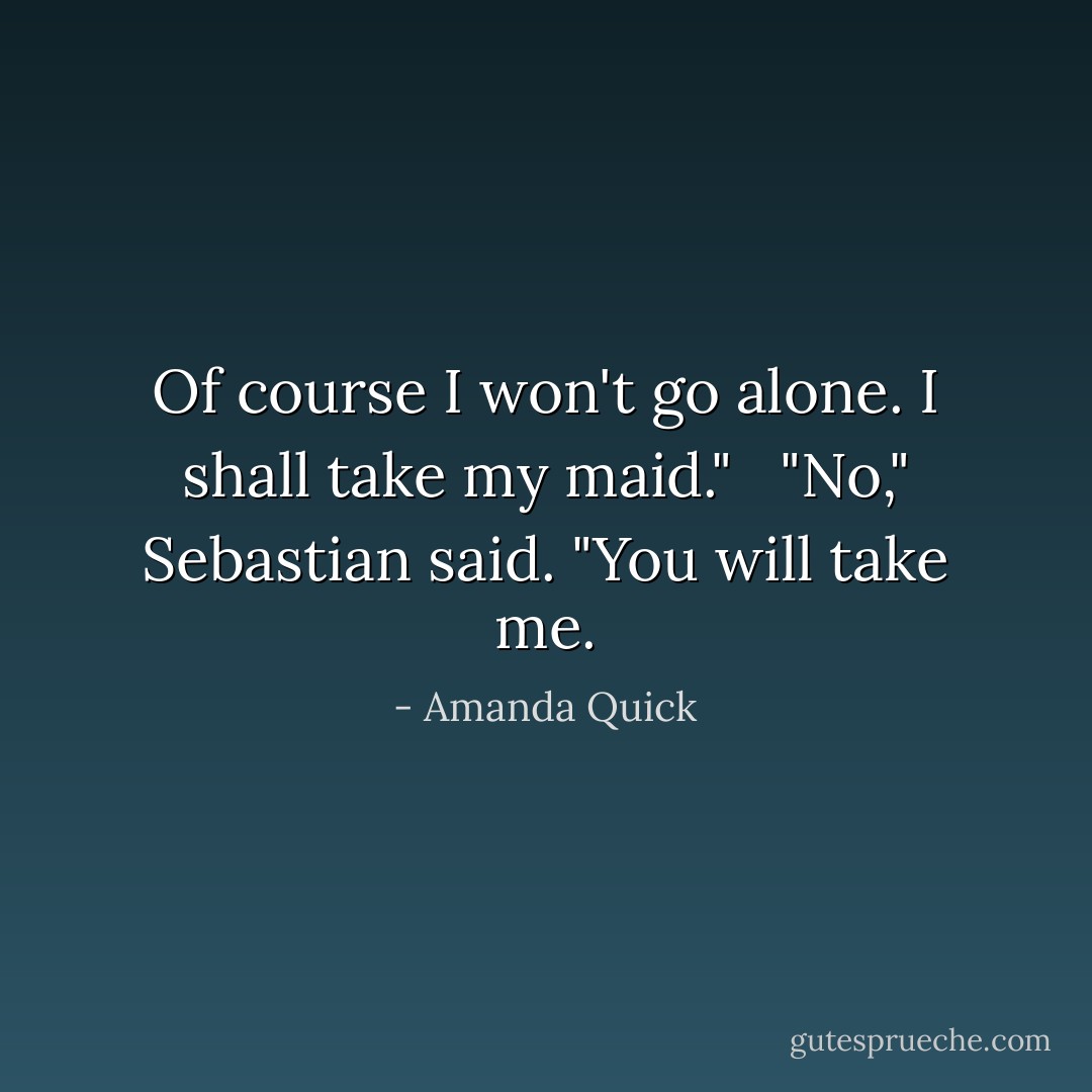 Of course I won't go alone. I shall take my maid." <br /><br />"No," Sebastian said. "You will take me. - Amanda Quick
