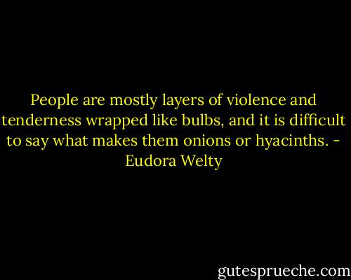 People are mostly layers of violence and tenderness wrapped like bulbs, and it is difficult to say what makes them onions or hyacinths. - Eudora Welty