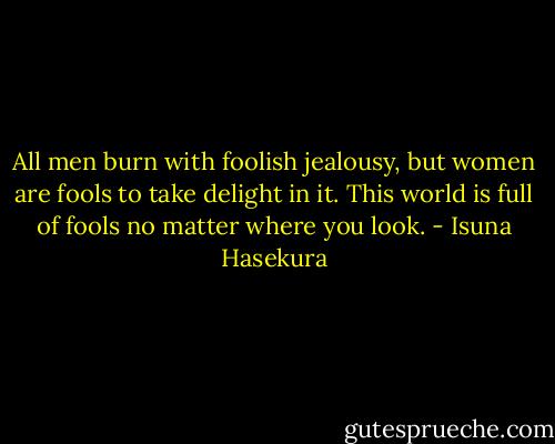 All men burn with foolish jealousy, but women are fools to take delight in it. This world is full of fools no matter where you look. - Isuna Hasekura