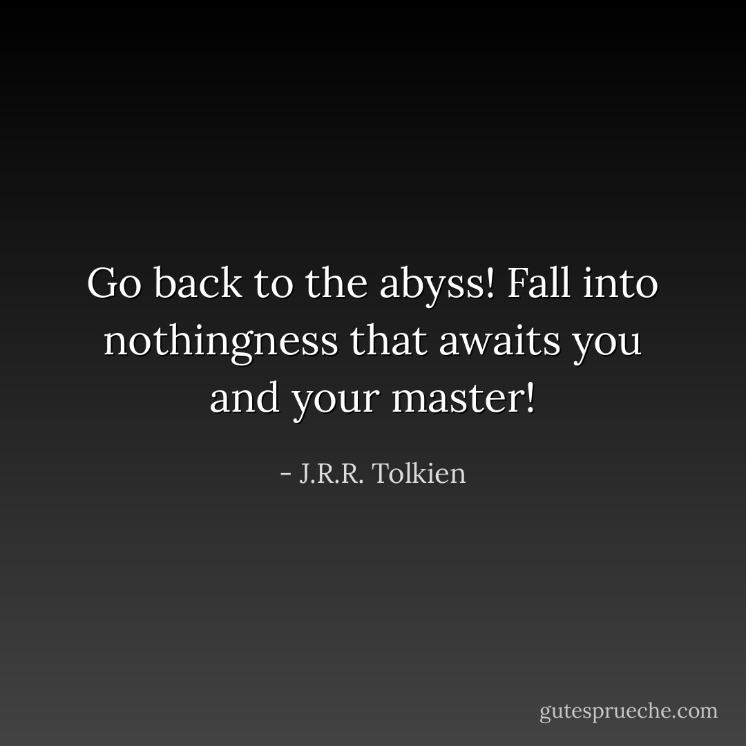 Go back to the abyss! Fall into nothingness that awaits you and your master! - J.R.R. Tolkien