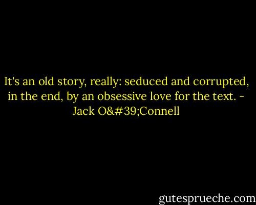 It's an old story, really: seduced and corrupted, in the end, by an obsessive love for the text. - Jack O'Connell