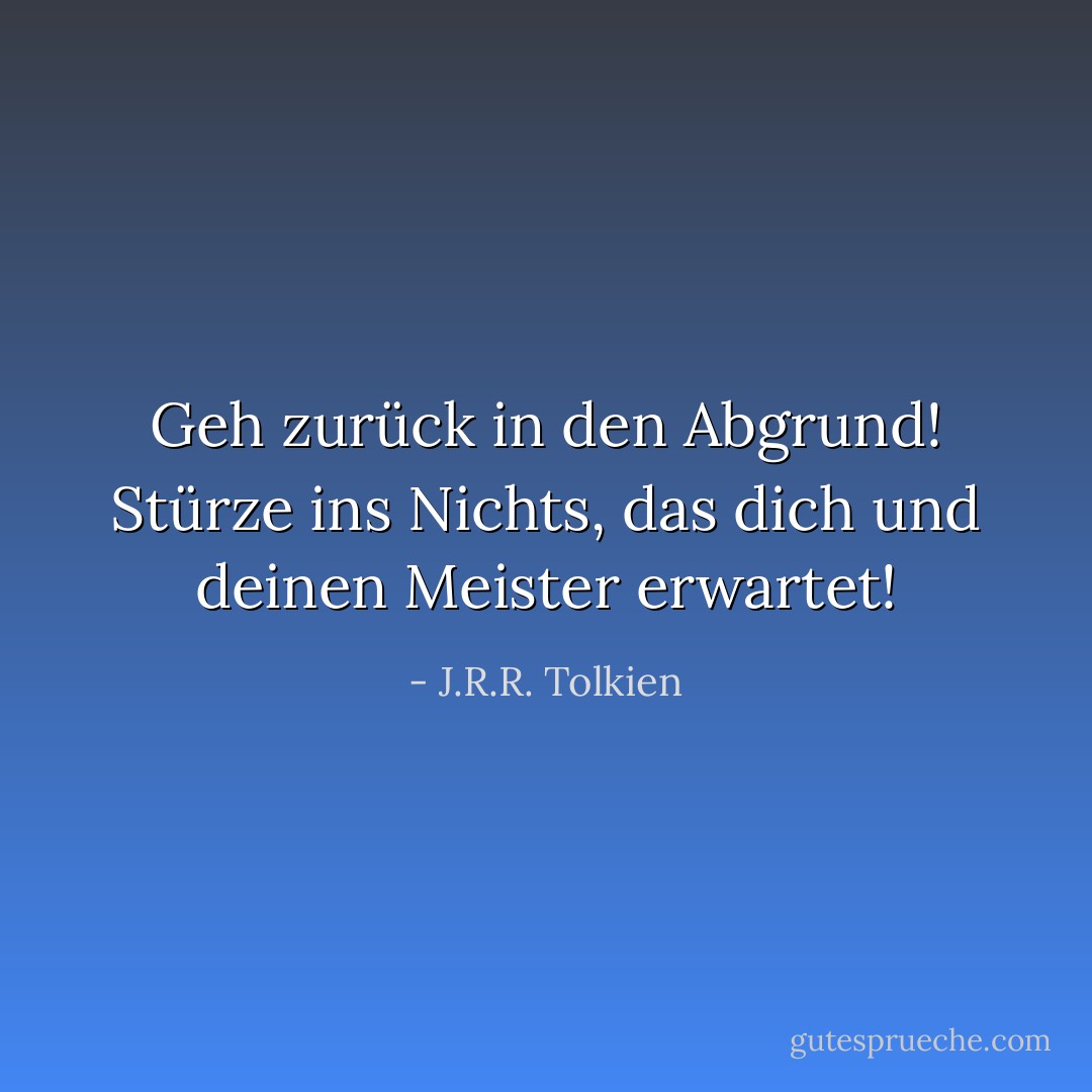 Geh zurück in den Abgrund! Stürze ins Nichts, das dich und deinen Meister erwartet! - J.R.R. Tolkien<