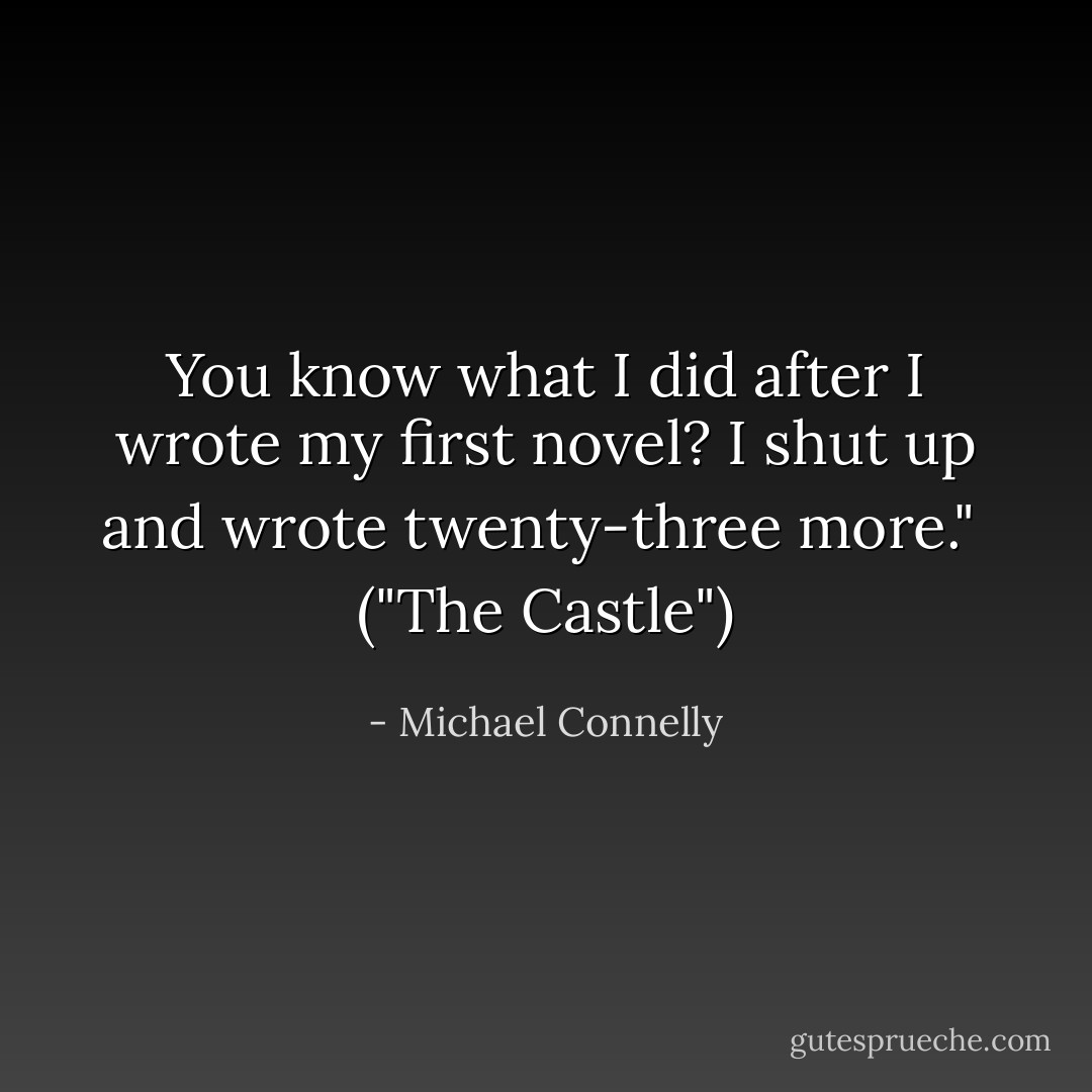 You know what I did after I wrote my first novel? I shut up and wrote twenty-three more."<br /><br />(<i>"The Castle"</i>) - Michael Connelly