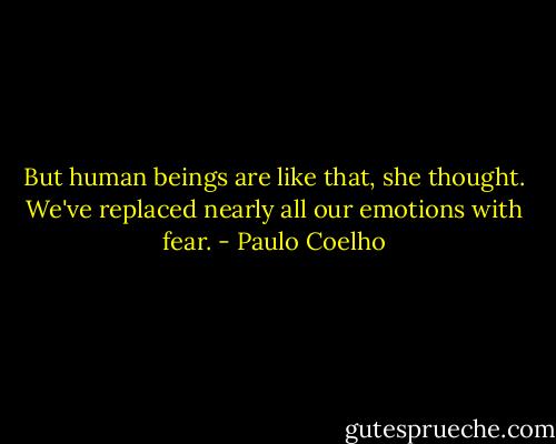 But human beings are like that, she thought. We've replaced nearly all our emotions with fear. - Paulo Coelho