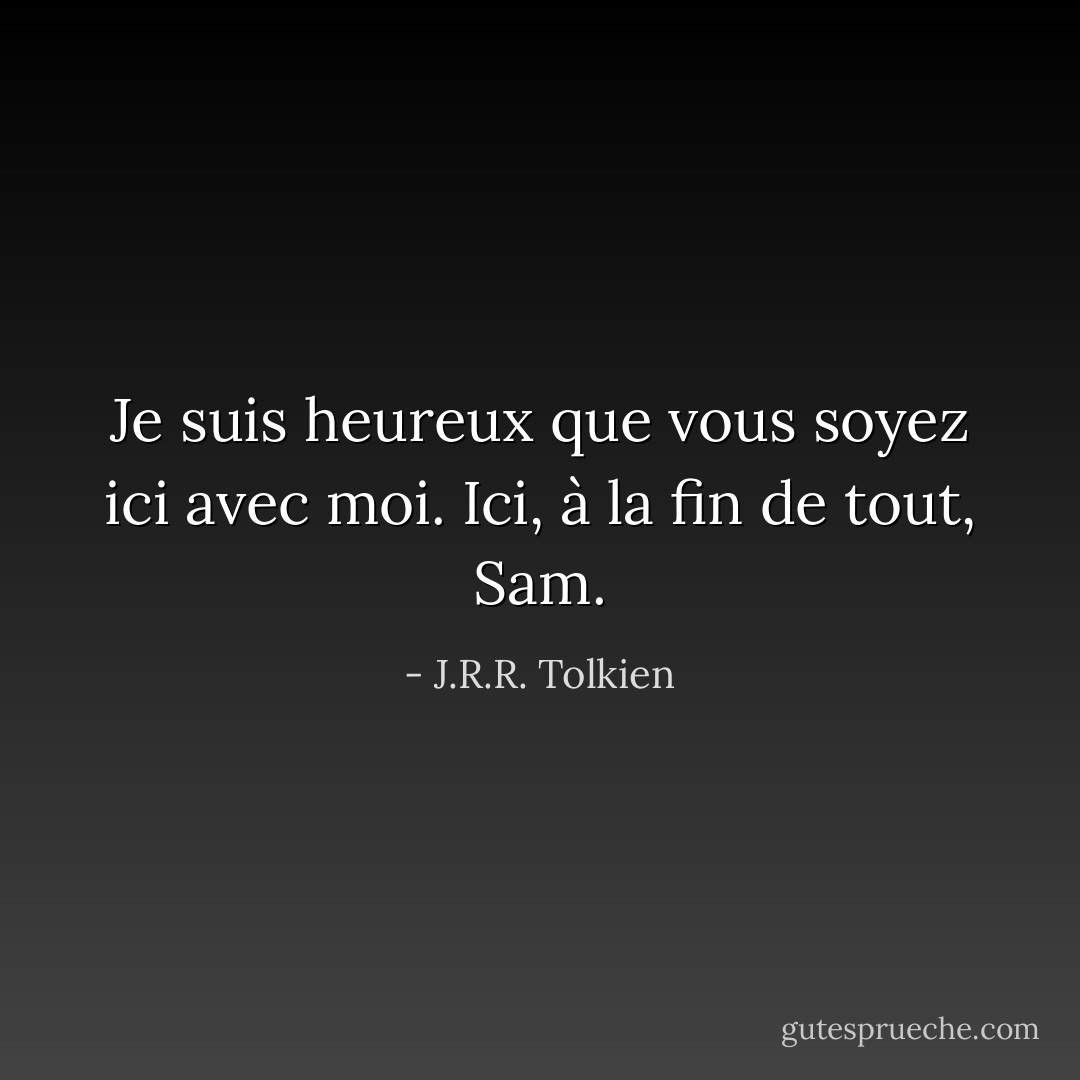Je suis heureux que vous soyez ici avec moi. Ici, à la fin de tout, Sam. - J.R.R. Tolkien