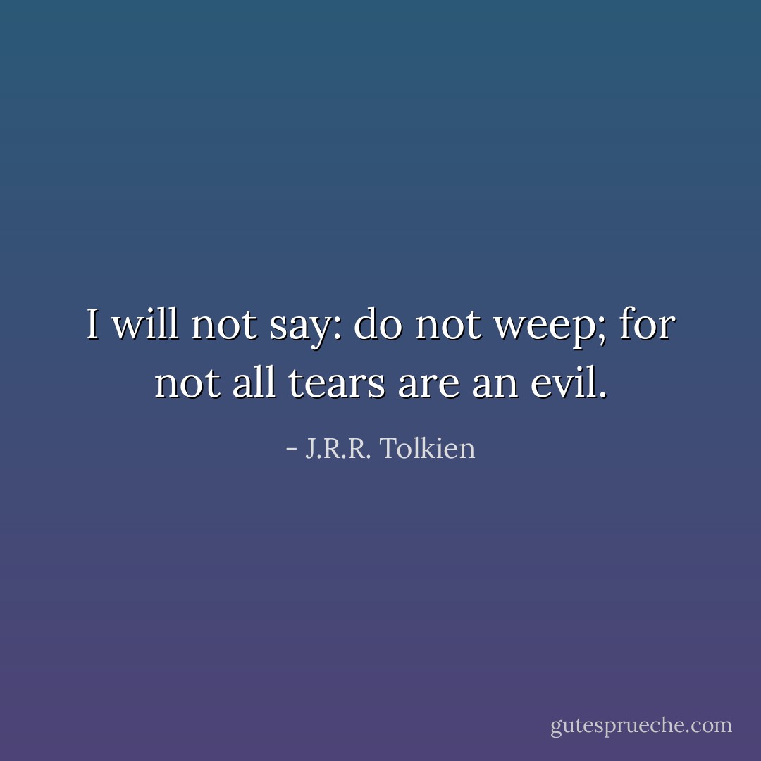 I will not say: do not weep; for not all tears are an evil. - J.R.R. Tolkien