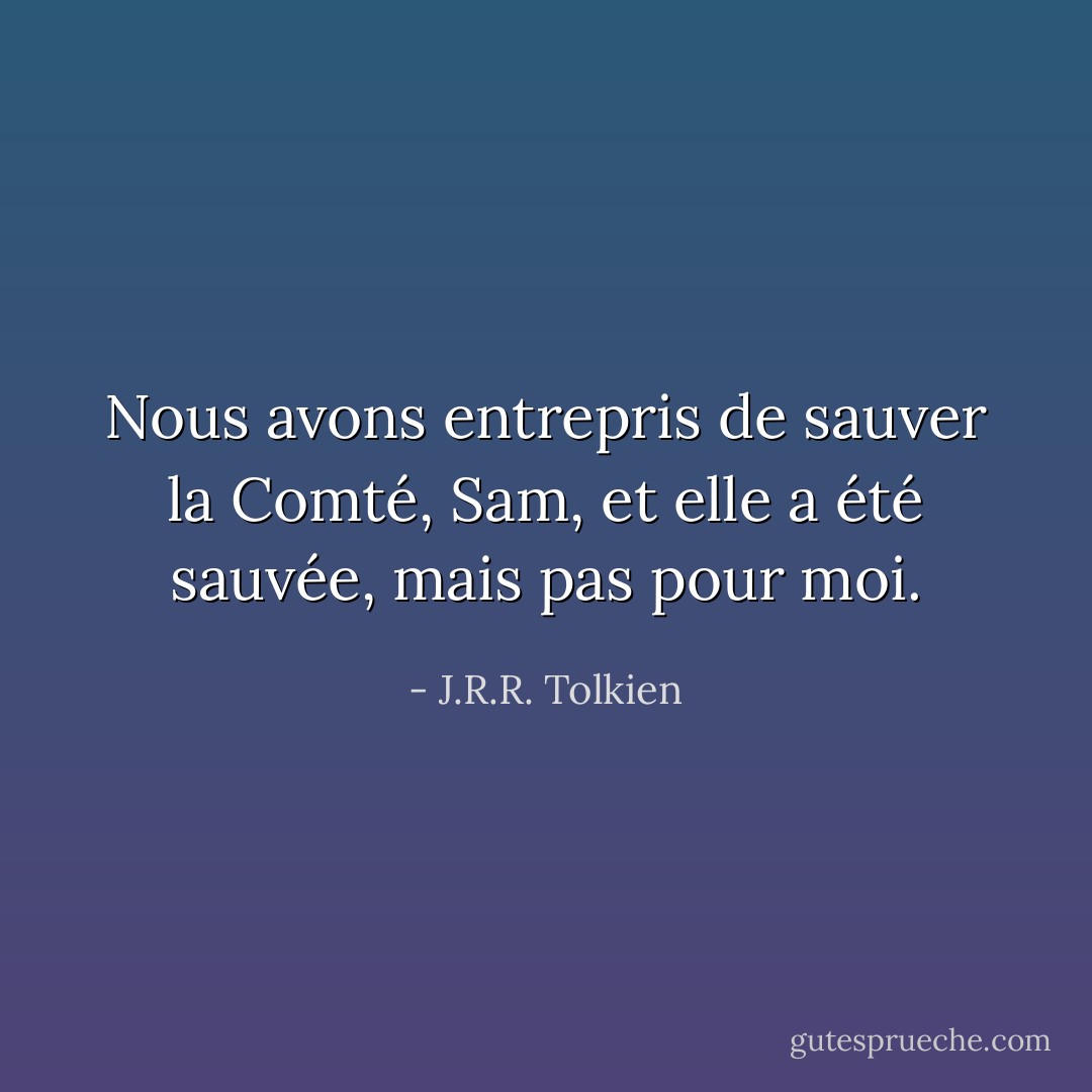 Nous avons entrepris de sauver la Comté, Sam, et elle a été sauvée, mais pas pour moi. - J.R.R. Tolkien
