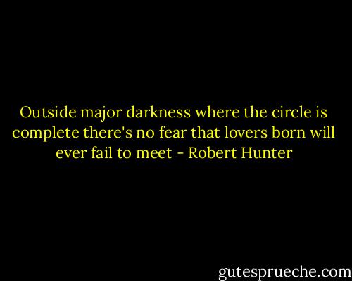 Outside major darkness where the circle is complete there's no fear that lovers born will ever fail to meet - Robert Hunter