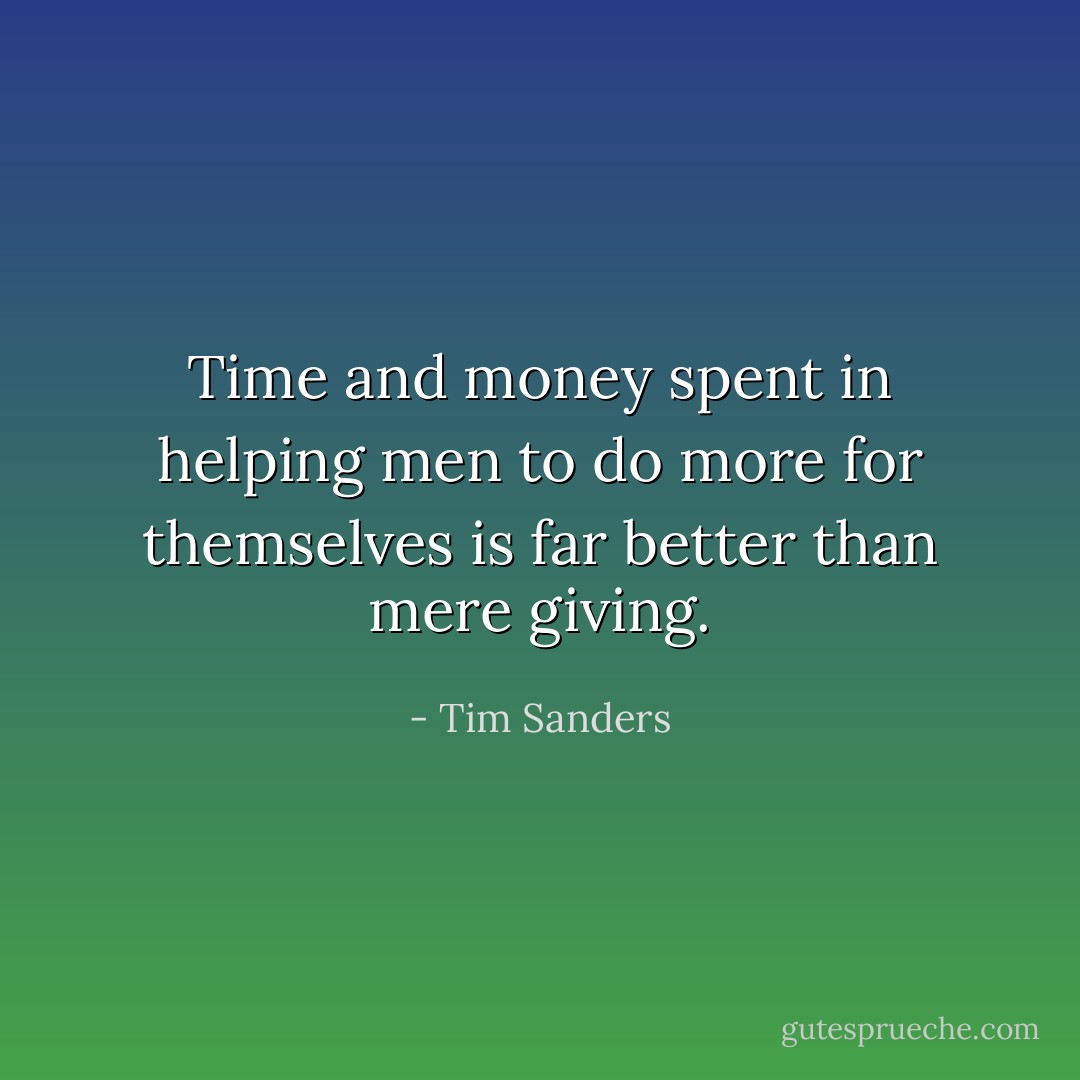 Time and money spent in helping men to do more for themselves is far better than mere giving. - Tim Sanders