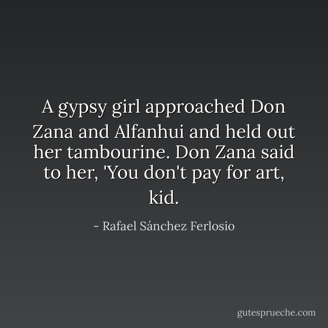 A gypsy girl approached Don Zana and Alfanhui and held out her tambourine. Don Zana said to her, 'You don't pay for art, kid. - Rafael Sánchez Ferlosio