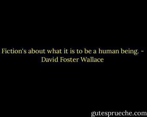 Fiction's about what it is to be a human being. - David Foster Wallace