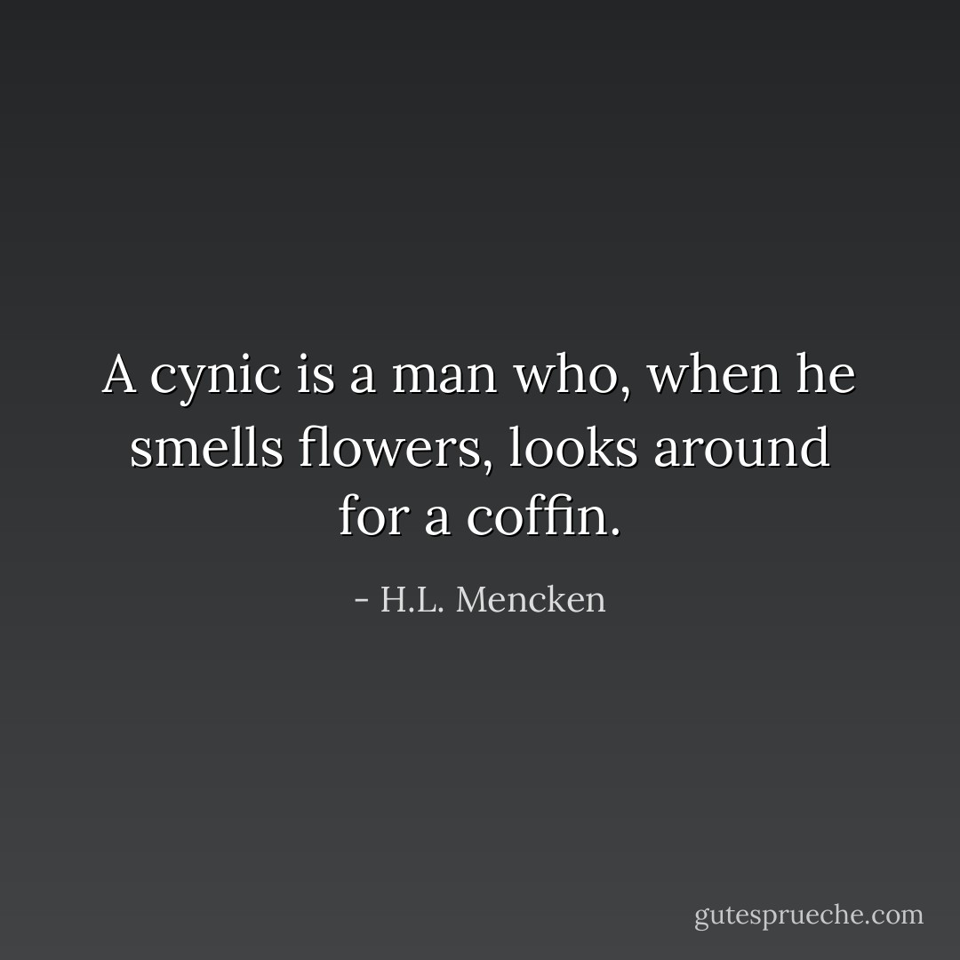A cynic is a man who, when he smells flowers, looks around for a coffin. - H.L. Mencken