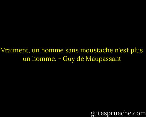 Vraiment, un homme sans moustache n'est plus un homme. - Guy de Maupassant