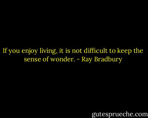 If you enjoy living, it is not difficult to keep the sense of wonder. - Ray Bradbury