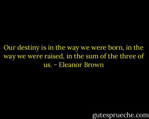 Our destiny is in the way we were born, in the way we were raised, in the sum of the three of us. - Eleanor Brown