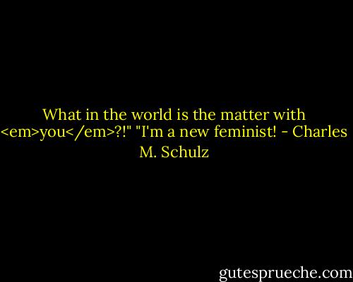 What in the world is the matter with <em>you</em>?!"<br />"I'm a new feminist! - Charles M. Schulz