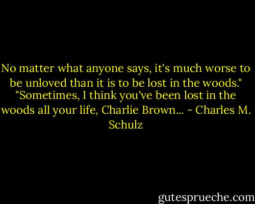 No matter what anyone says, it's much worse to be unloved than it is to be lost in the woods."<br />"Sometimes, I think you've been lost in the woods all your life, Charlie Brown... - Charles M. Schulz