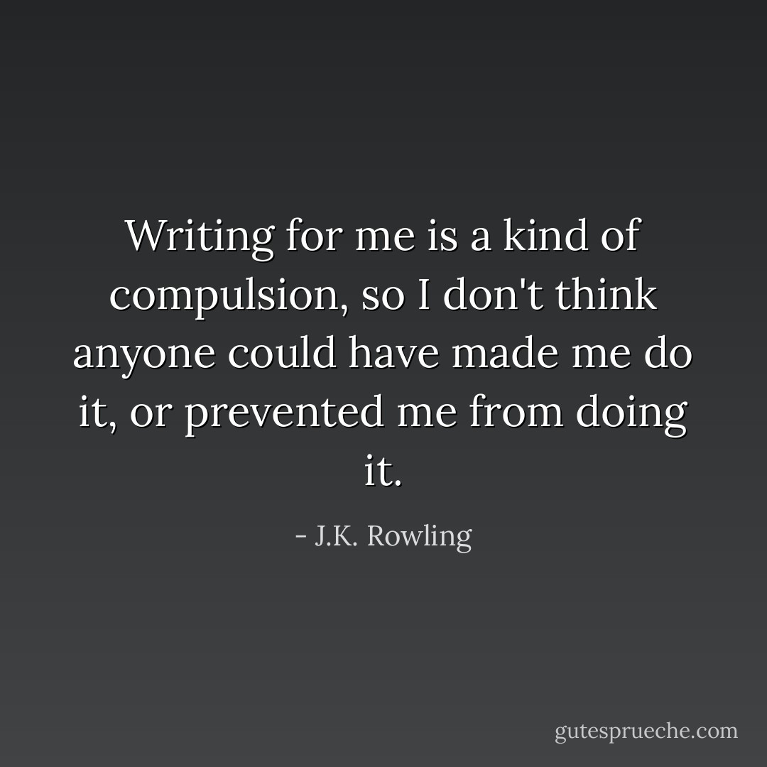 Writing for me is a kind of compulsion, so I don't think anyone could have made me do it, or prevented me from doing it. - J.K. Rowling