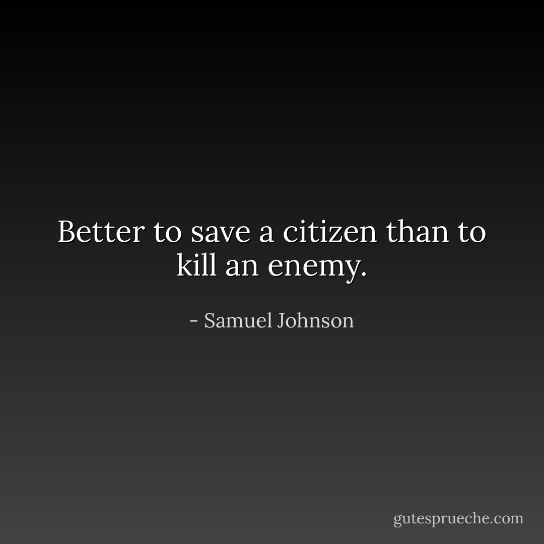 Better to save a citizen than to kill an enemy. - Samuel Johnson