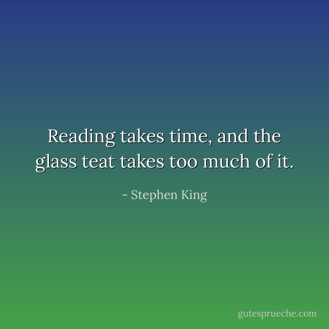 Reading takes time, and the glass teat takes too much of it. - Stephen King
