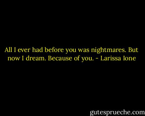 All I ever had before you was nightmares. But now I dream. Because of you. - Larissa Ione