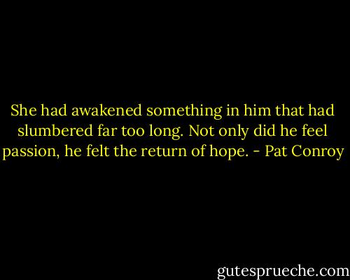 She had awakened something in him that had slumbered far too long. Not only did he feel passion, he felt the return of hope. - Pat Conroy