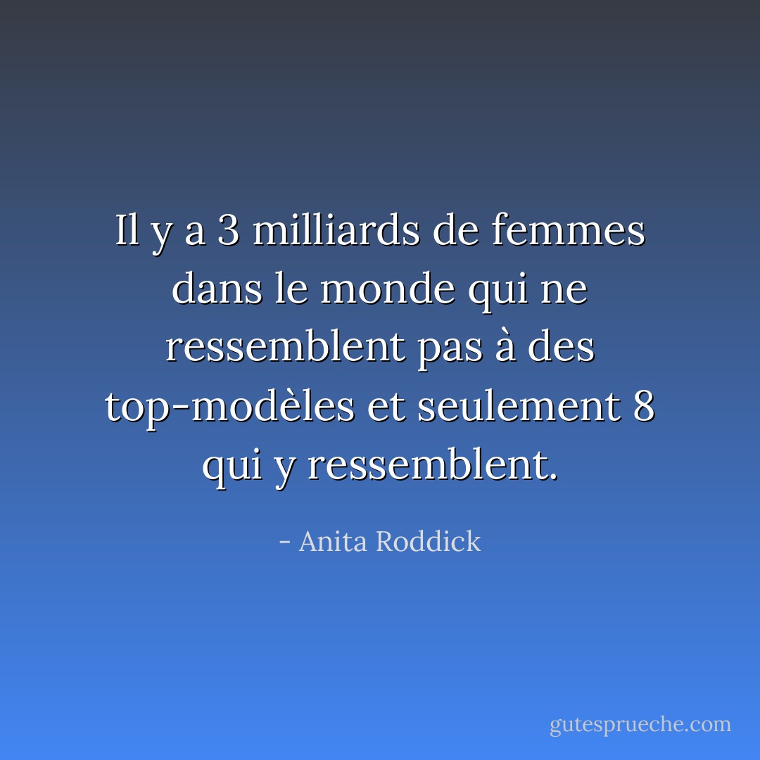 Il y a 3 milliards de femmes dans le monde qui ne ressemblent pas à des top-modèles et seulement 8 qui y ressemblent. - Anita Roddick