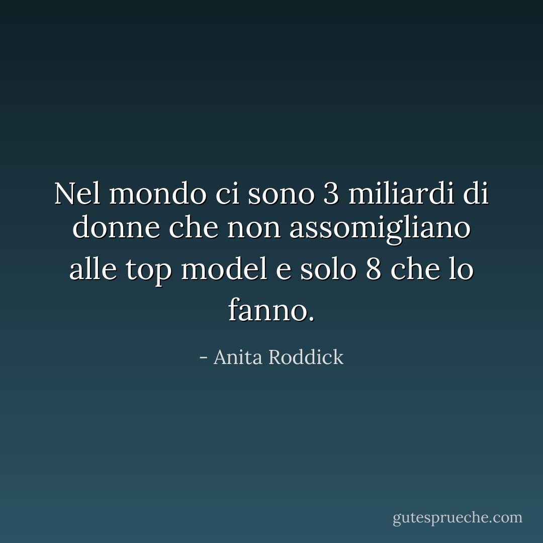 Nel mondo ci sono 3 miliardi di donne che non assomigliano alle top model e solo 8 che lo fanno. - Anita Roddick