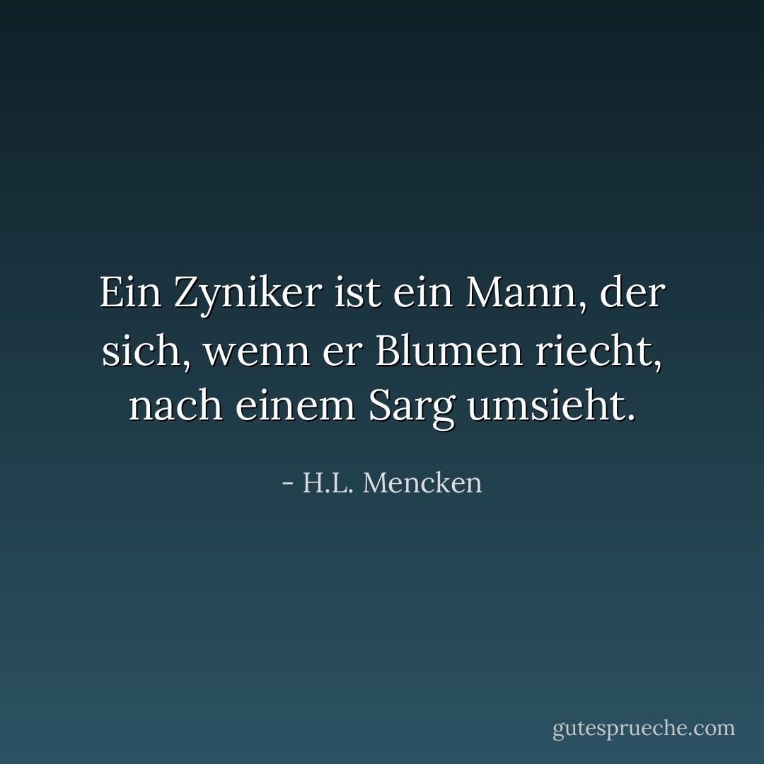 Ein Zyniker ist ein Mann, der sich, wenn er Blumen riecht, nach einem Sarg umsieht. - H.L. Mencken<