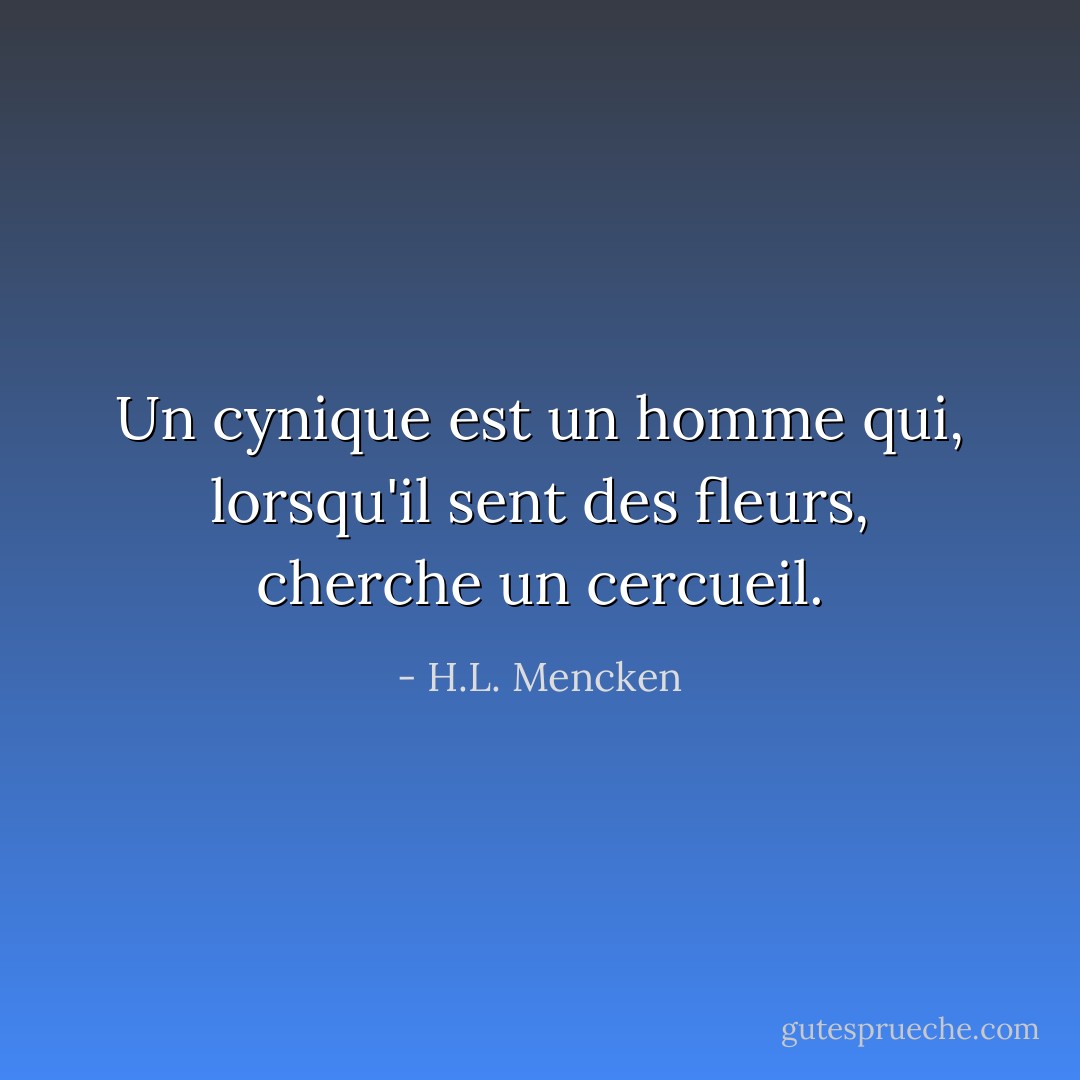 Un cynique est un homme qui, lorsqu'il sent des fleurs, cherche un cercueil. - H.L. Mencken