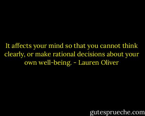 It affects your mind so that you cannot think clearly, or make rational decisions about your own well-being. - Lauren Oliver
