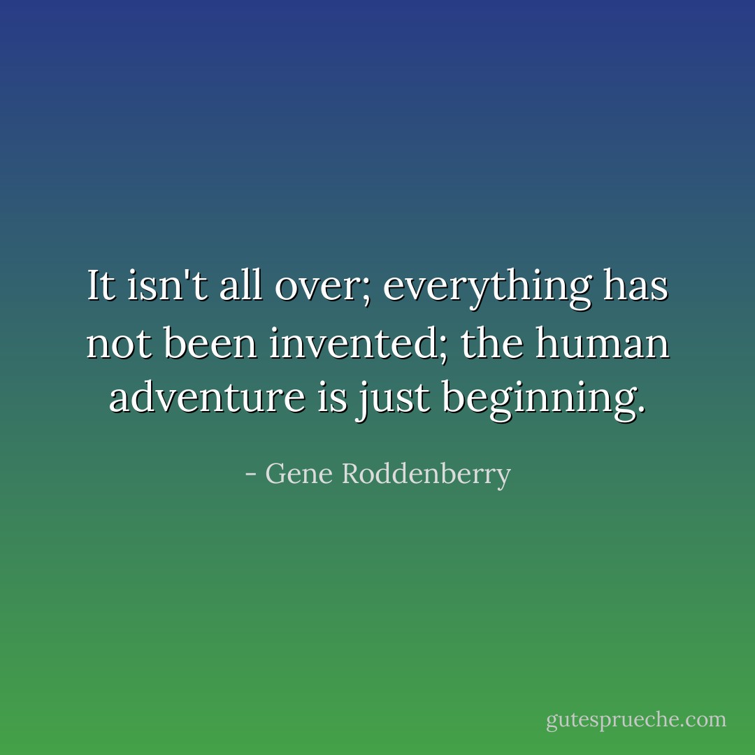 It isn't all over; everything has not been invented; the human adventure is just beginning. - Gene Roddenberry