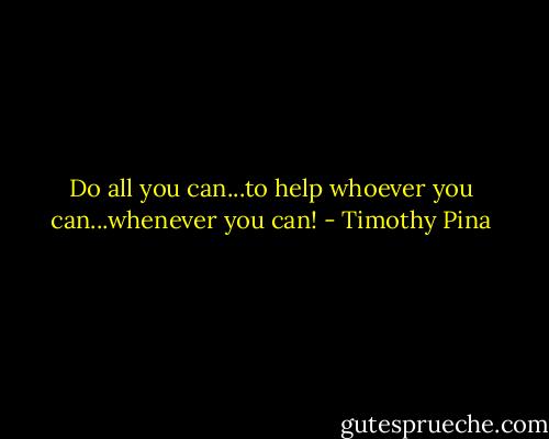 Do all you can...to help whoever you can...whenever you can! - Timothy Pina