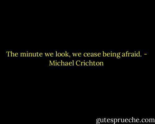 The minute we look, we cease being afraid. - Michael Crichton