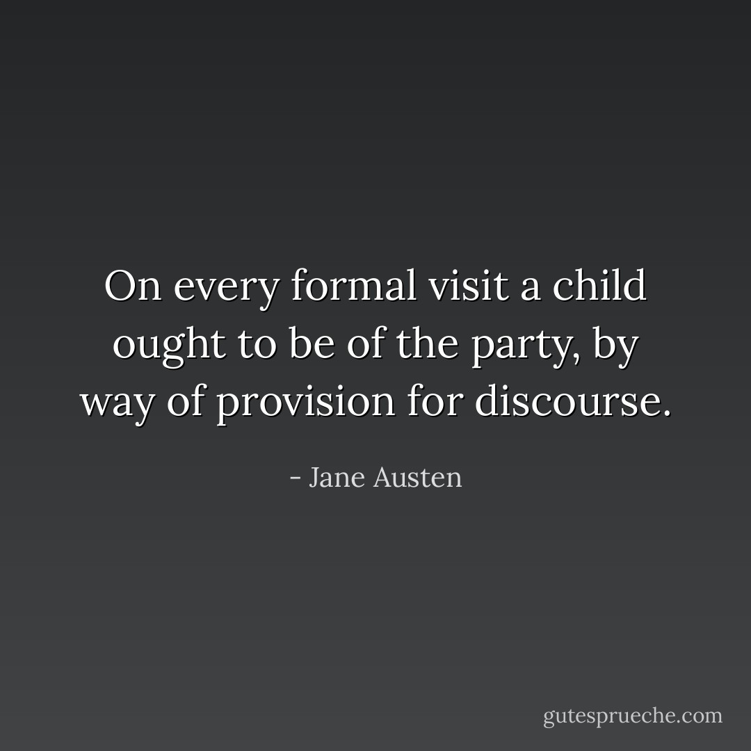 On every formal visit a child ought to be of the party, by way of provision for discourse. - Jane Austen