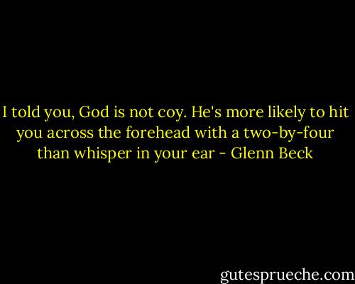I told you, God is not coy. He's more likely to hit you across the forehead with a two-by-four than whisper in your ear - Glenn Beck