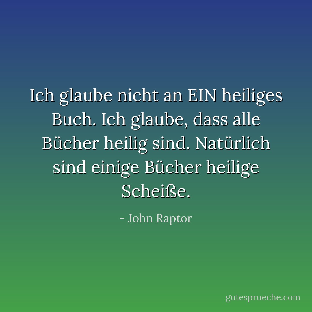 Ich glaube nicht an EIN heiliges Buch. Ich glaube, dass alle Bücher heilig sind. Natürlich sind einige Bücher heilige Scheiße. - John Raptor<