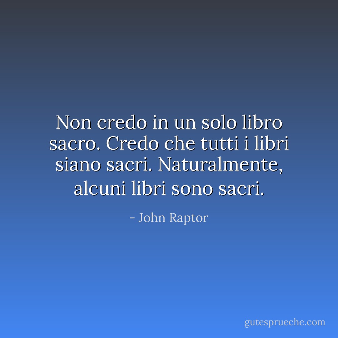 Non credo in un solo libro sacro. Credo che tutti i libri siano sacri. Naturalmente, alcuni libri sono sacri. - John Raptor