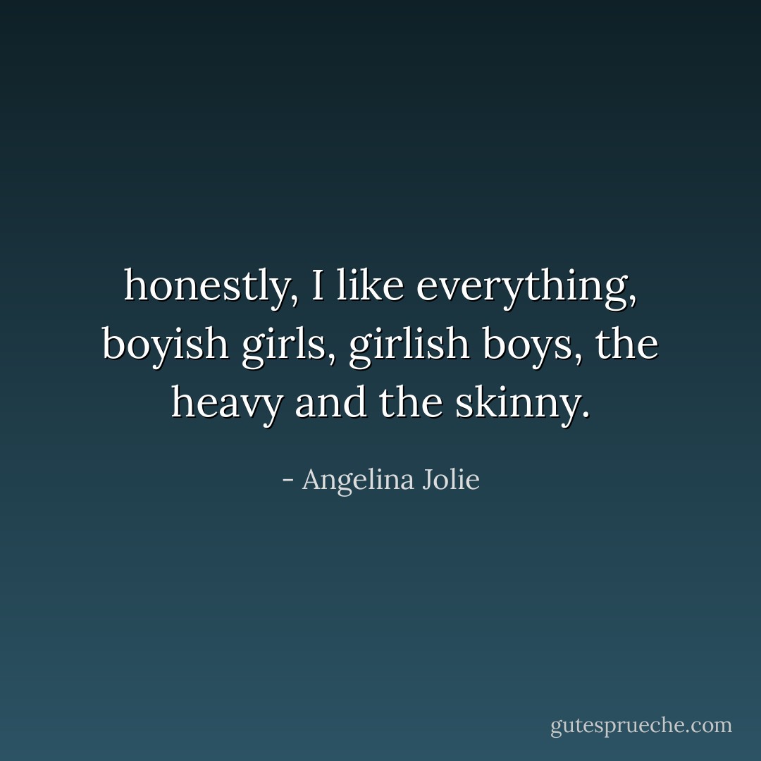 honestly, I like everything, boyish girls, girlish boys, the heavy and the skinny. - Angelina Jolie