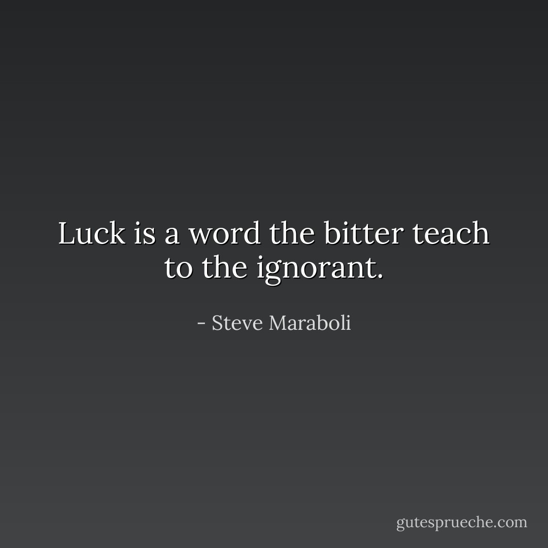 Luck is a word the bitter teach to the ignorant. - Steve Maraboli