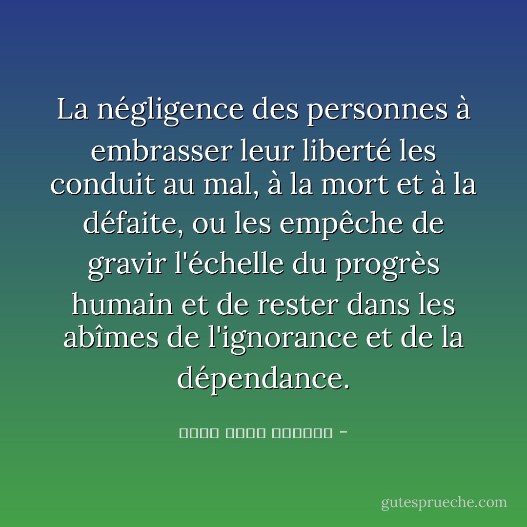 La négligence des personnes à embrasser leur liberté les conduit au mal, à la mort et à la défaite, ou les empêche de gravir l'échelle du progrès humain et de rester dans les abîmes de l'ignorance et de la dépendance. - محمد حامد الأحمري
