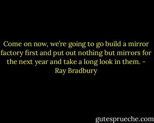 Come on now, we’re going to go build a mirror factory first and put out nothing but mirrors for the next year and take a long look in them. - Ray Bradbury