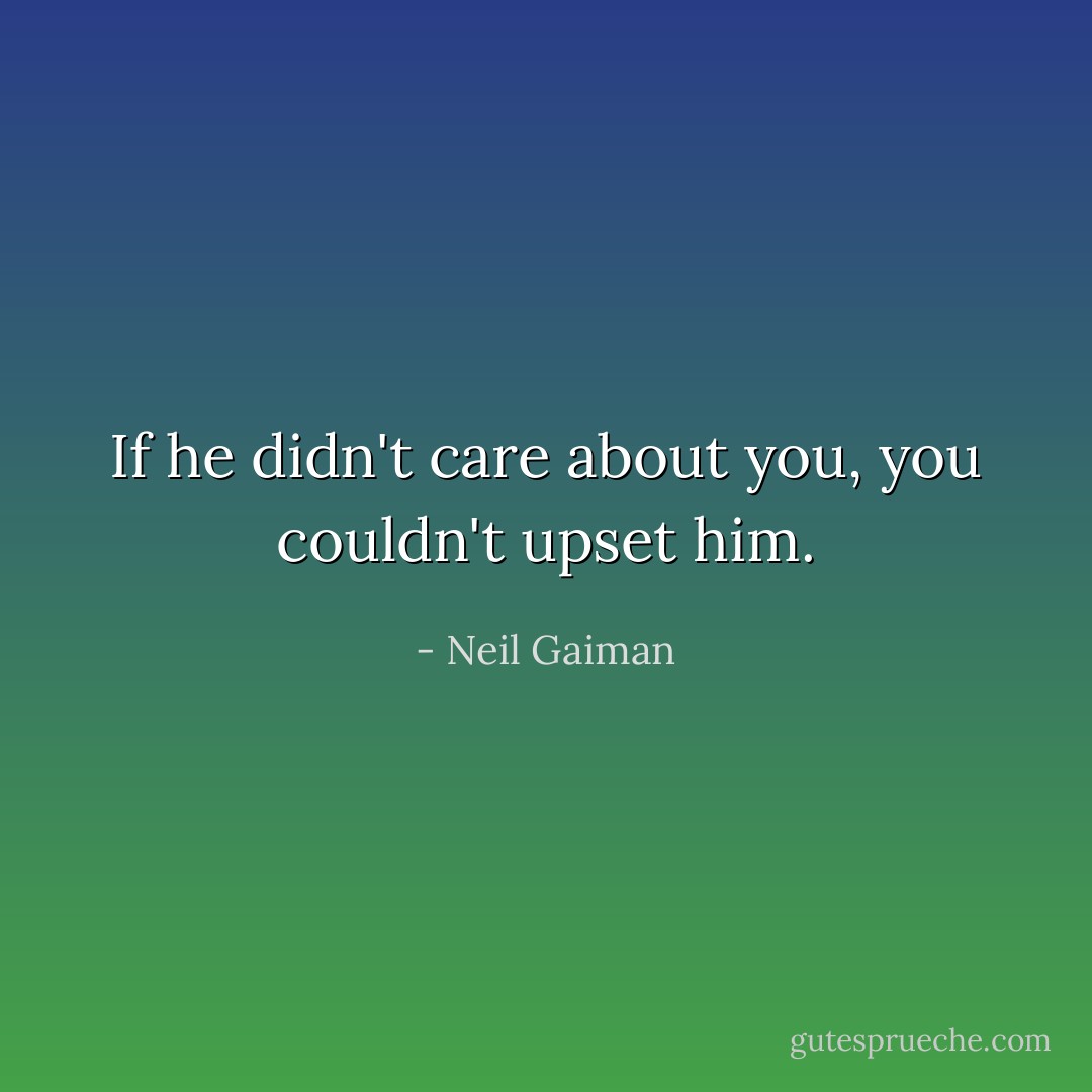 If he didn't care about you, you couldn't upset him. - Neil Gaiman
