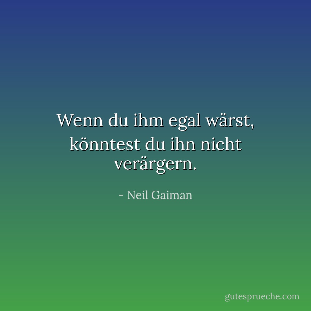 Wenn du ihm egal wärst, könntest du ihn nicht verärgern. - Neil Gaiman<