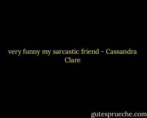 very funny my sarcastic friend - Cassandra Clare