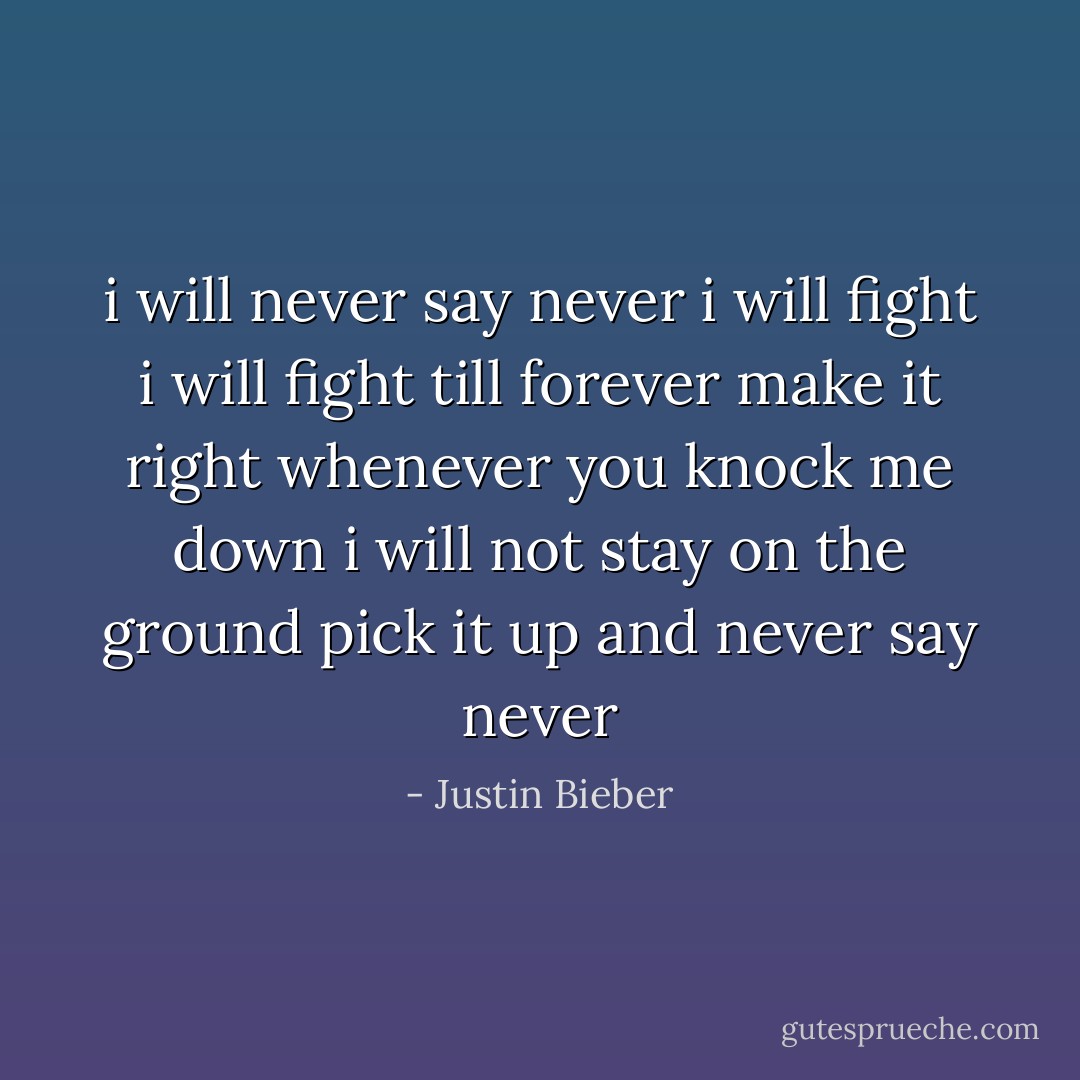 i will never say never i will fight i will fight till forever make it right whenever you knock me down i will not stay on the ground pick it up and never say never - Justin Bieber