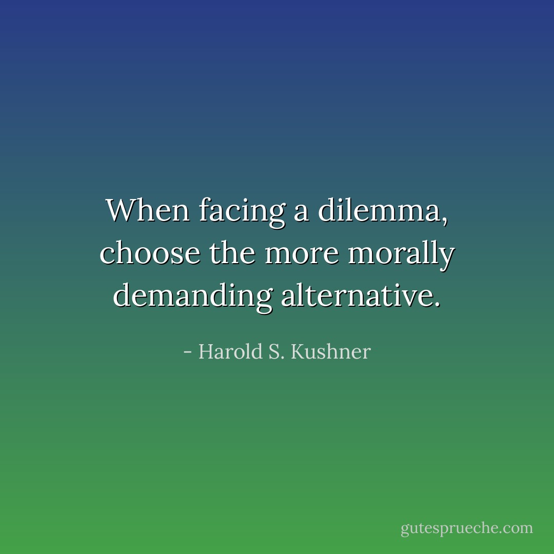 When facing a dilemma, choose the more morally demanding alternative. - Harold S. Kushner